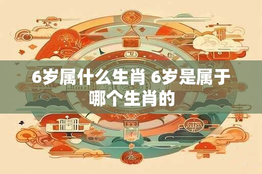 6岁属什么生肖 6岁是属于哪个生肖的