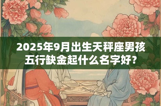 2025年9月出生天秤座男孩五行缺金起什么名字好？
