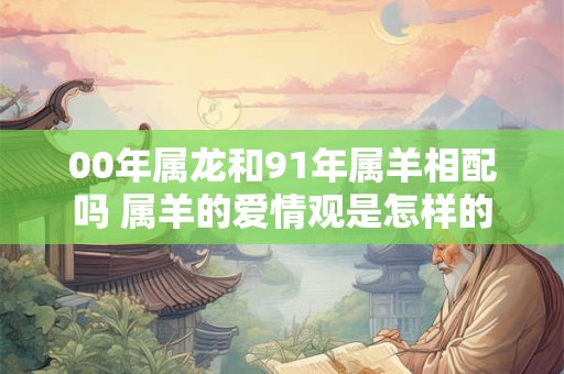 00年属龙和91年属羊相配吗 属羊的爱情观是怎样的