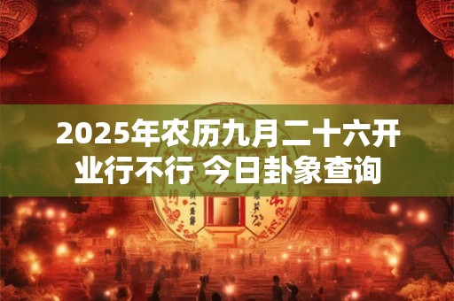 2025年农历九月二十六开业行不行 今日卦象查询