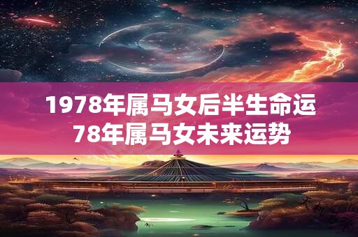 1978年属马女后半生命运 78年属马女未来运势 1978年属马女后半生命运 78年属马女未来运势
