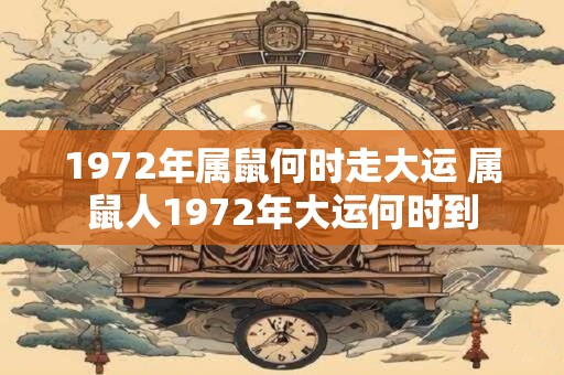 1972年属鼠何时走大运 属鼠人1972年大运何时到