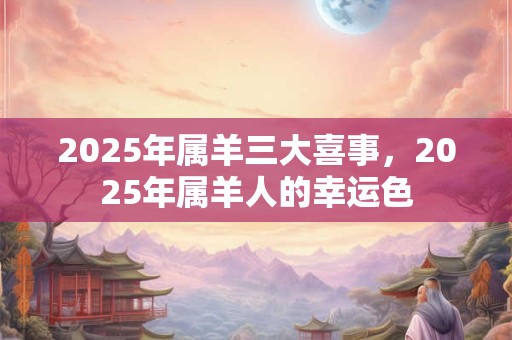 2025年属羊三大喜事，2025年属羊人的幸运色