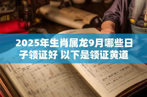 2025年生肖属龙9月哪些日子领证好 以下是领证黄道吉日