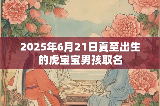 2025年6月21日夏至出生的虎宝宝男孩取名