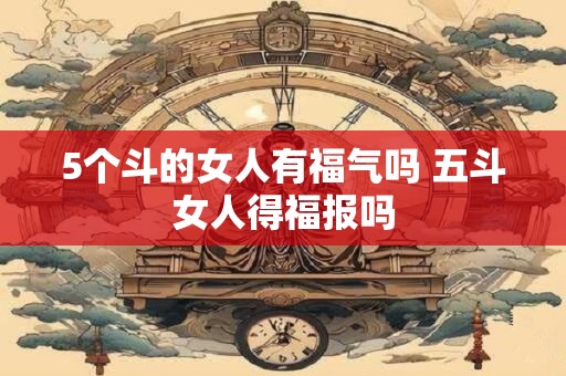 5个斗的女人有福气吗 五斗女人得福报吗