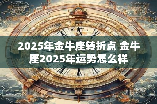 2025年金牛座转折点 金牛座2025年运势怎么样