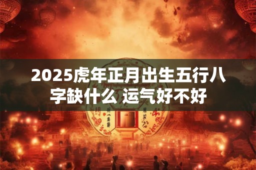 2025虎年正月出生五行八字缺什么 运气好不好