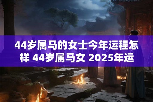 44岁属马的女士今年运程怎样 44岁属马女 2025年运势