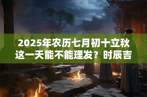 2026年农历七月初十立秋这一天能不能理发？时辰吉凶