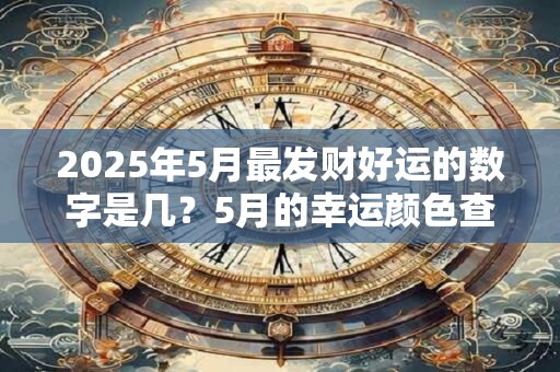 2025年5月最发财好运的数字是几？5月的幸运颜色查询
