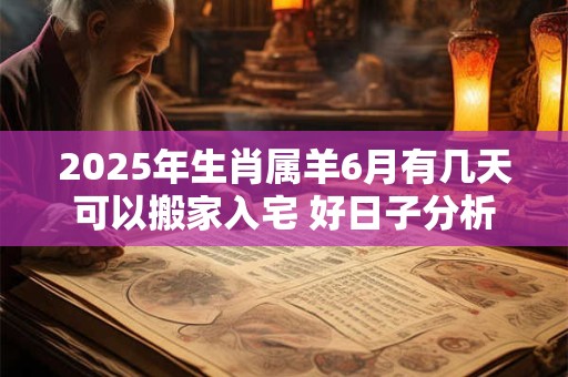 2025年生肖属羊6月有几天可以搬家入宅 好日子分析