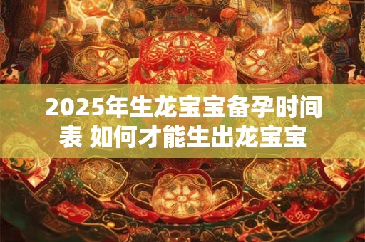 2025年生龙宝宝备孕时间表 如何才能生出龙宝宝