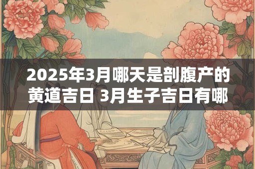 2025年3月哪天是剖腹产的黄道吉日 3月生子吉日有哪些