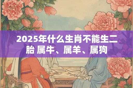 2025年什么生肖不能生二胎 属牛、属羊、属狗