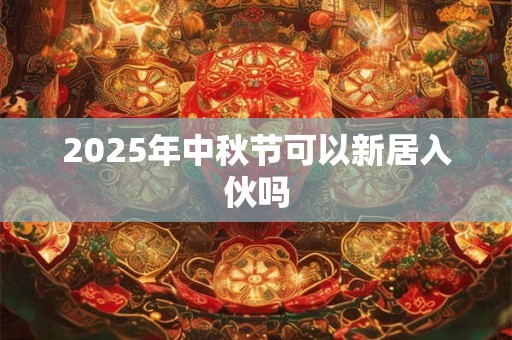 2025年中秋节可以新居入伙吗