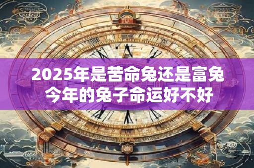 2025年是苦命兔还是富兔 今年的兔子命运好不好