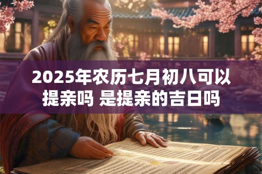 2025年农历七月初八可以提亲吗 是提亲的吉日吗