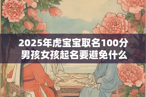 2025年虎宝宝取名100分 男孩女孩起名要避免什么字