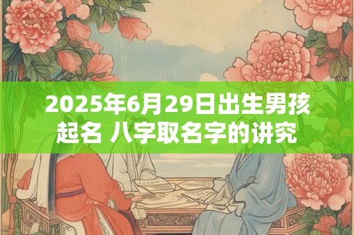 2025年6月29日出生男孩起名 八字取名字的讲究