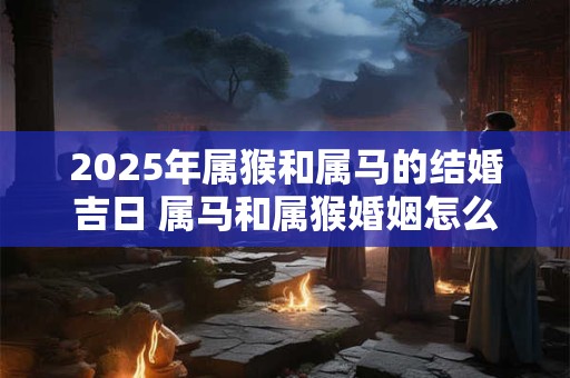 2025年属猴和属马的结婚吉日 属马和属猴婚姻怎么样