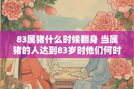 83属猪什么时候翻身 当属猪的人达到83岁时他们何时能够逆境而起