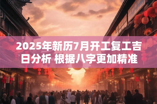 2025年新历7月开工复工吉日分析 根据八字更加精准