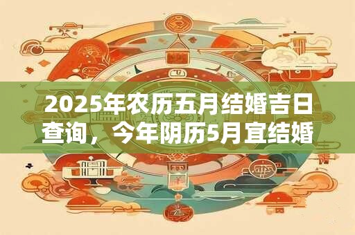 2025年农历五月结婚吉日查询，今年阴历5月宜结婚的好日子