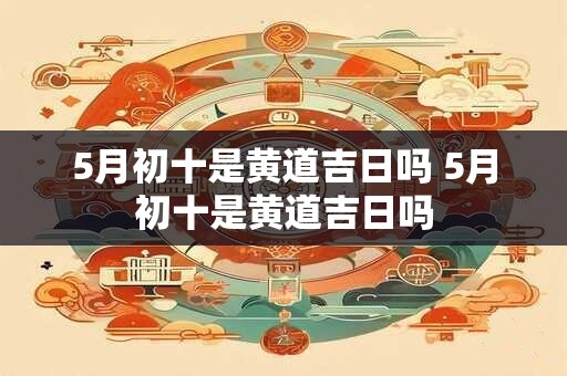 5月初十是黄道吉日吗 5月初十是黄道吉日吗