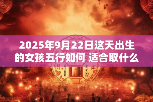 2025年9月22日这天出生的女孩五行如何 适合取什么名字