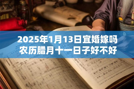 2025年1月13日宜婚嫁吗 农历腊月十一日子好不好