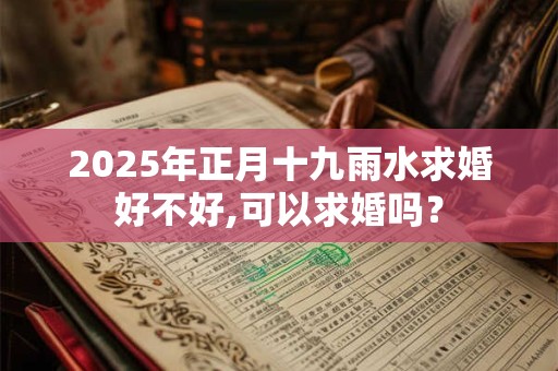 2025年正月十九雨水求婚好不好,可以求婚吗？