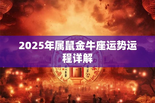 2025年属鼠金牛座运势运程详解 2025年属鼠金牛座运势运程详解