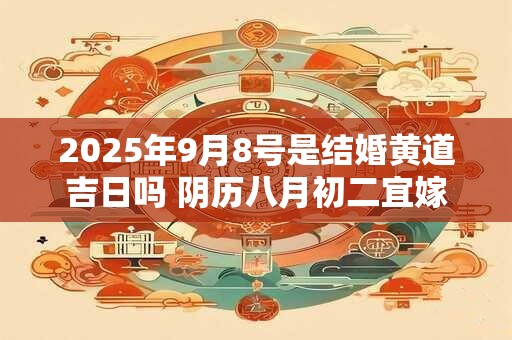 2025年9月8号是结婚黄道吉日吗 阴历八月初二宜嫁娶吗