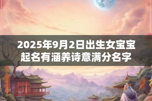 2025年9月2日出生女宝宝起名有涵养诗意满分名字 2025年9月2日出生女宝宝起名有涵养诗意满分名字