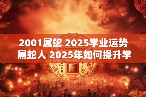 2001属蛇 2025学业运势 属蛇人 2025年如何提升学业运