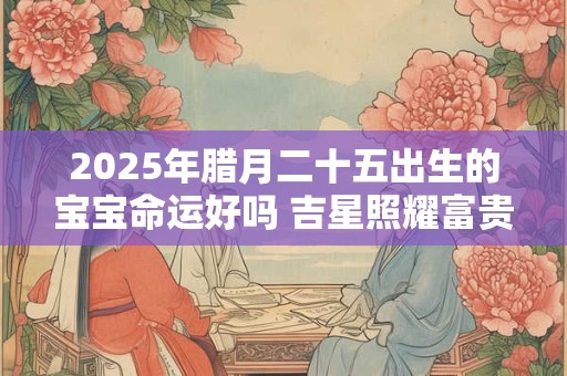 2025年腊月二十五出生的宝宝命运好吗 吉星照耀富贵命