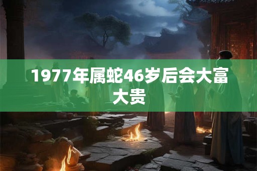 1977年属蛇46岁后会大富大贵