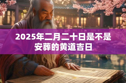 2025年二月二十日是不是安葬的黄道吉日