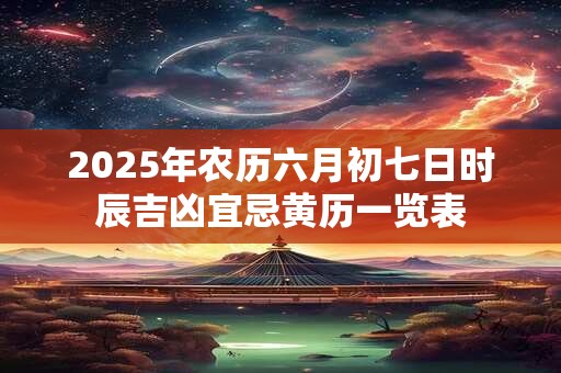 2025年农历六月初七日时辰吉凶宜忌黄历一览表