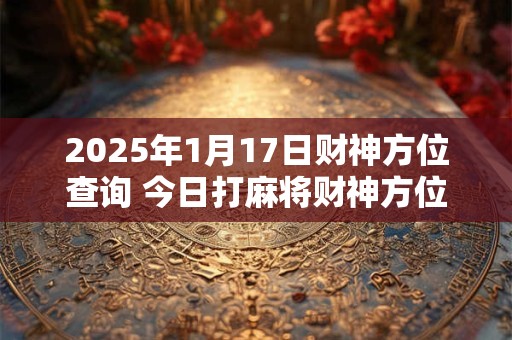 2025年1月17日财神方位查询 今日打麻将财神方位一览表