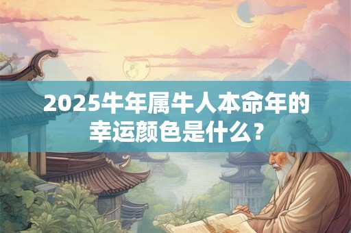 2025牛年属牛人本命年的幸运颜色是什么？