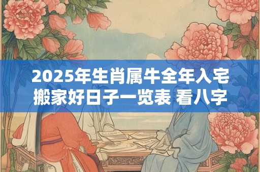 2025年生肖属牛全年入宅搬家好日子一览表 看八字择吉日