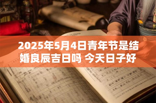 2025年5月4日青年节是结婚良辰吉日吗 今天日子好吗
