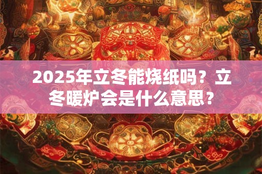 2026年立冬能烧纸吗？立冬暖炉会是什么意思？