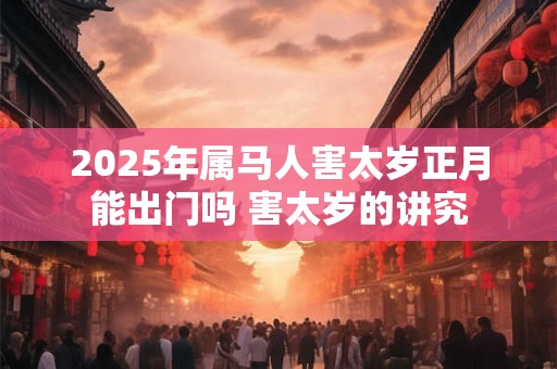 2026年属马人害太岁正月能出门吗 害太岁的讲究