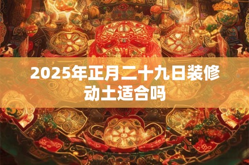 2025年正月二十九日装修动土适合吗