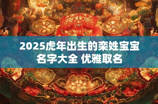 2025虎年出生的栾姓宝宝名字大全 优雅取名 2025虎年出生的栾姓宝宝名字大全 优雅取名