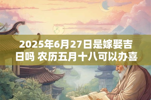 2025年6月27日是嫁娶吉日吗 农历五月十八可以办喜酒吗