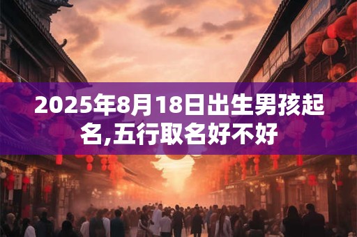2026年8月18日出生男孩起名,五行取名好不好